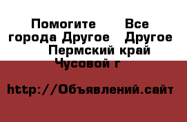 Помогите!!! - Все города Другое » Другое   . Пермский край,Чусовой г.